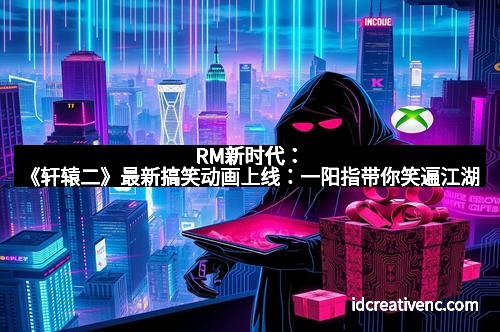 RM新时代：《轩辕二》最新搞笑动画上线：一阳指带你笑遍江湖