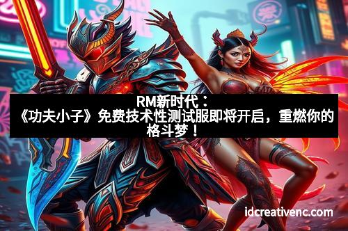 RM新时代：《功夫小子》免费技术性测试服即将开启，重燃你的格斗梦！